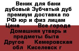 Веник для бани дубовый Зубчатый дуб премиум доставка по РФ юр и физ лицам › Цена ­ 100 - Все города Домашняя утварь и предметы быта » Другое   . Кемеровская обл.,Киселевск г.